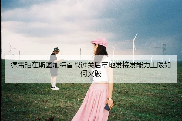德雷珀在斯图加特首战过关后草地发接发能力上限如何突破