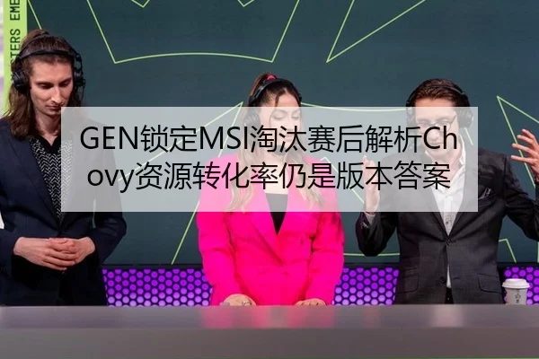 GEN锁定MSI淘汰赛后解析Chovy资源转化率仍是版本答案