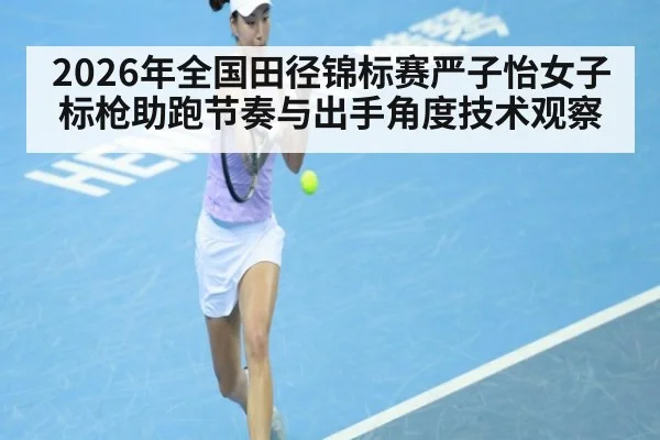 2026年全国田径锦标赛严子怡女子标枪助跑节奏与出手角度技术观察