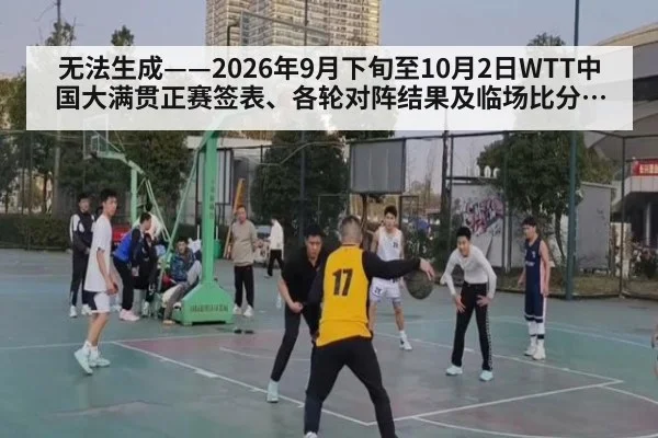 无法生成——2026年9月下旬至10月2日WTT中国大满贯正赛签表、各轮对阵结果及临场比分无可核验公开来源（请求编号71-乒乓球）