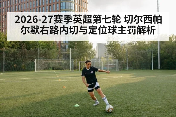 2026-27赛季英超第七轮 切尔西帕尔默右路内切与定位球主罚解析