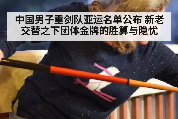 中国男子重剑队亚运名单公布 新老交替之下团体金牌的胜算与隐忧