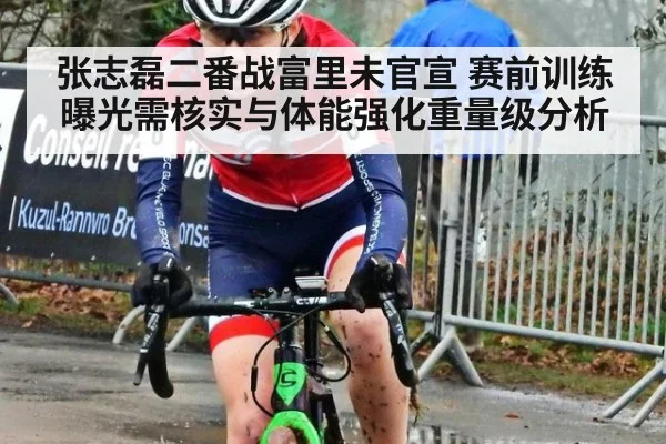 张志磊二番战富里未官宣 赛前训练曝光需核实与体能强化重量级分析