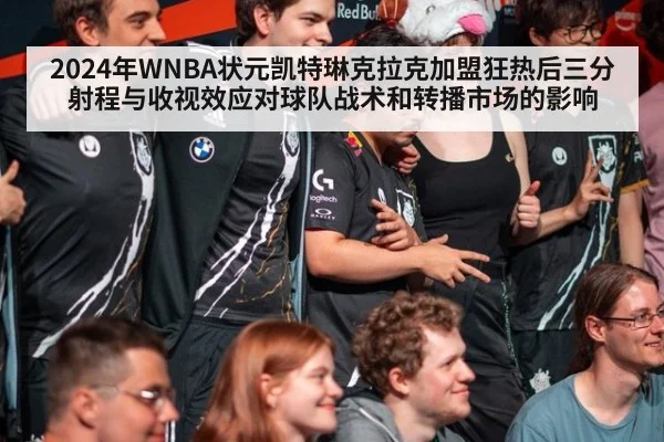 2024年WNBA状元凯特琳克拉克加盟狂热后三分射程与收视效应对球队战术和转播市场的影响